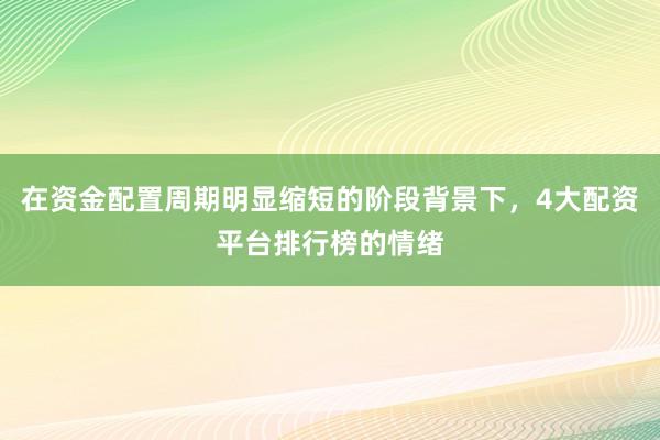 在资金配置周期明显缩短的阶段背景下，4大配资平台排行榜的情绪