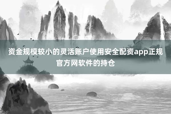 资金规模较小的灵活账户使用安全配资app正规官方网软件的持仓
