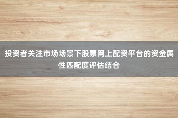 投资者关注市场场景下股票网上配资平台的资金属性匹配度评估结合