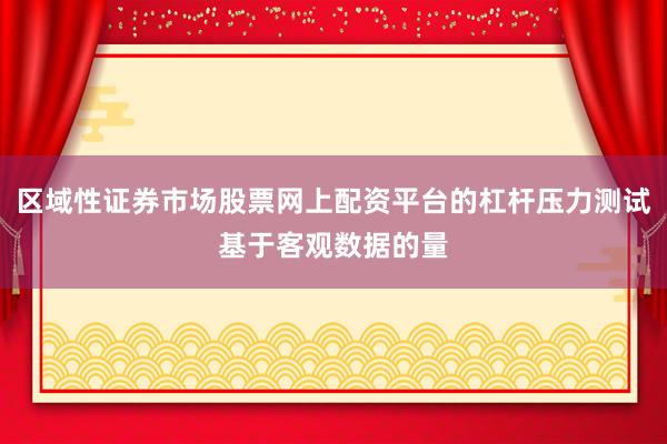 区域性证券市场股票网上配资平台的杠杆压力测试基于客观数据的量