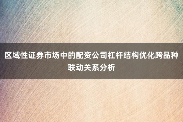 区域性证券市场中的配资公司杠杆结构优化跨品种联动关系分析