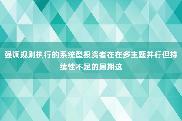 强调规则执行的系统型投资者在在多主题并行但持续性不足的周期这