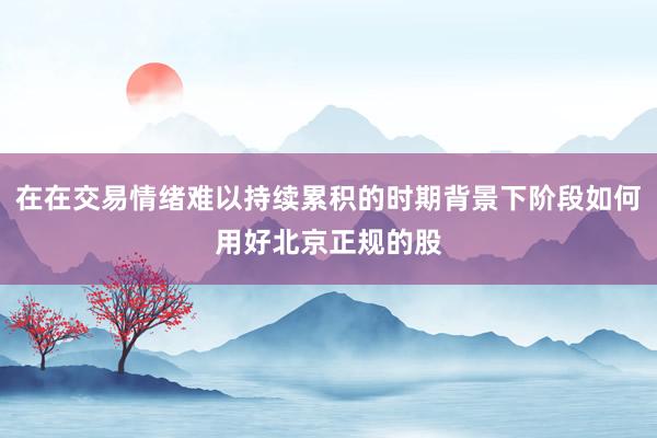 在在交易情绪难以持续累积的时期背景下阶段如何用好北京正规的股