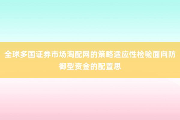 全球多国证券市场淘配网的策略适应性检验面向防御型资金的配置思