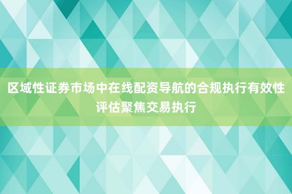 区域性证券市场中在线配资导航的合规执行有效性评估聚焦交易执行