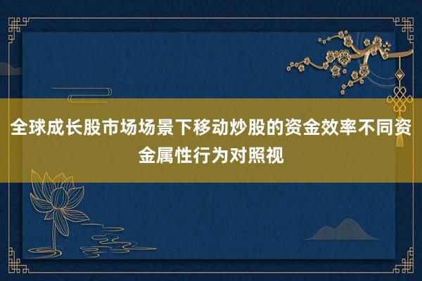 全球成长股市场场景下移动炒股的资金效率不同资金属性行为对照视