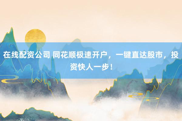 在线配资公司 同花顺极速开户，一键直达股市，投资快人一步！