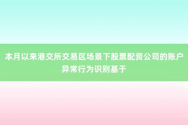 本月以来港交所交易区场景下股票配资公司的账户异常行为识别基于