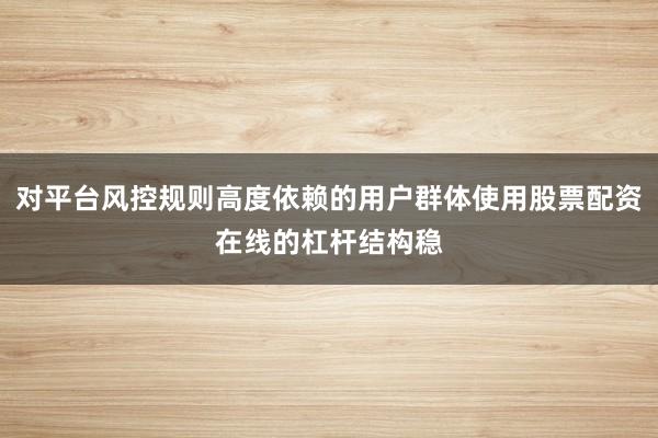 对平台风控规则高度依赖的用户群体使用股票配资在线的杠杆结构稳