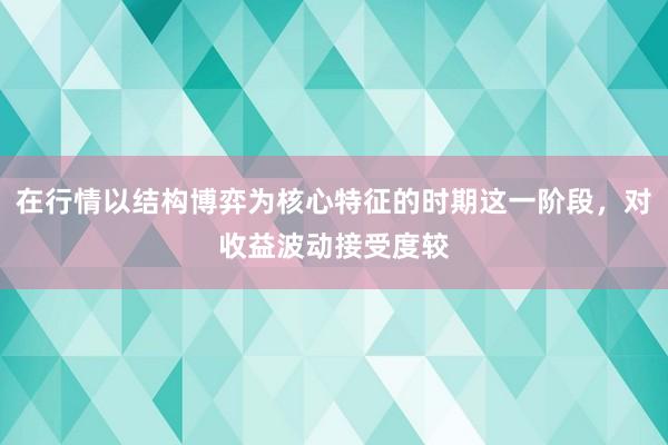在行情以结构博弈为核心特征的时期这一阶段,对收益波动接受度较