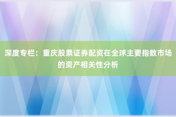 深度专栏：重庆股票证券配资在全球主要指数市场的资产相关性分析