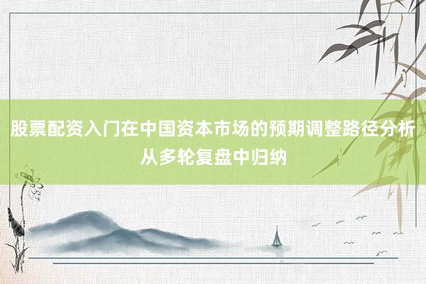 股票配资入门在中国资本市场的预期调整路径分析从多轮复盘中归纳