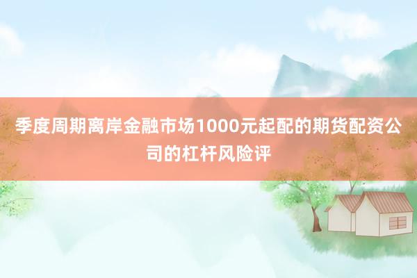 季度周期离岸金融市场1000元起配的期货配资公司的杠杆风险评
