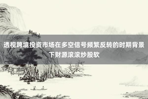 透视跨境投资市场在多空信号频繁反转的时期背景下财源滚滚炒股软