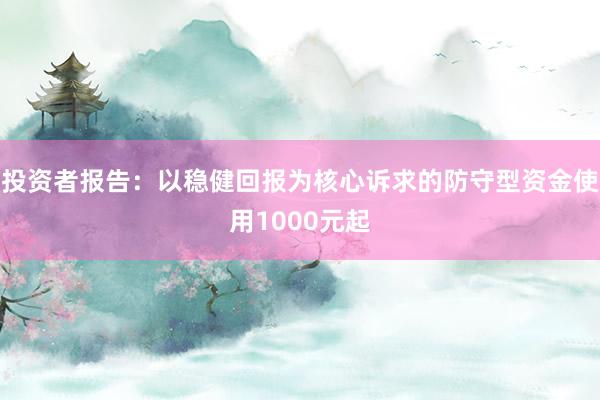 投资者报告：以稳健回报为核心诉求的防守型资金使用1000元起