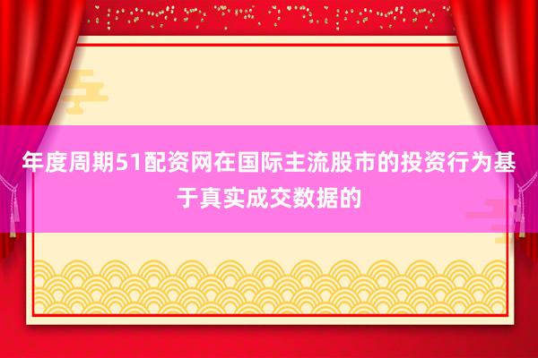 年度周期51配资网在国际主流股市的投资行为基于真实成交数据的