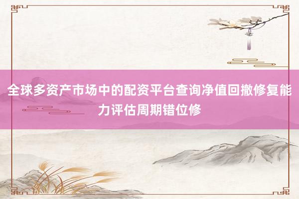 全球多资产市场中的配资平台查询净值回撤修复能力评估周期错位修