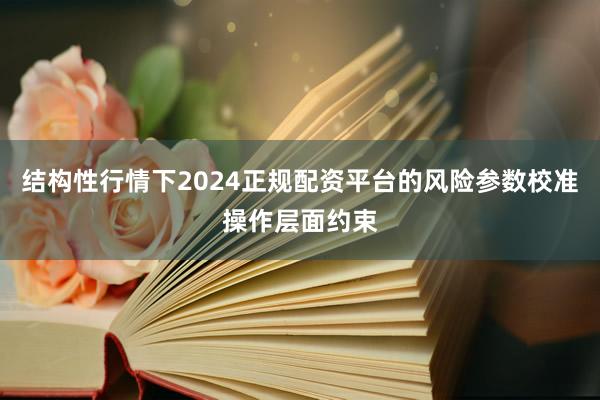 结构性行情下2024正规配资平台的风险参数校准操作层面约束