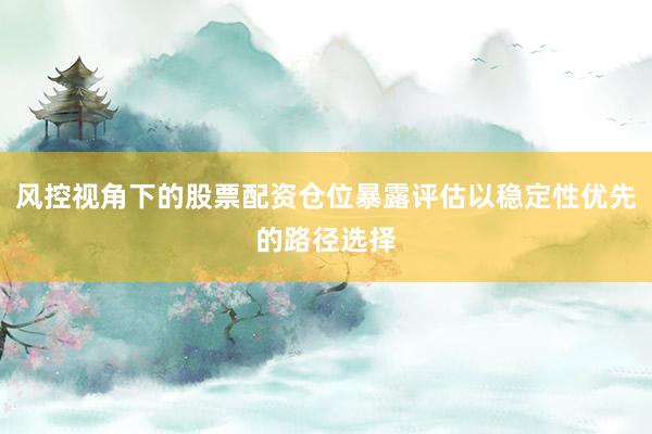 风控视角下的股票配资仓位暴露评估以稳定性优先的路径选择