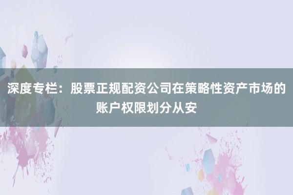 深度专栏：股票正规配资公司在策略性资产市场的账户权限划分从安