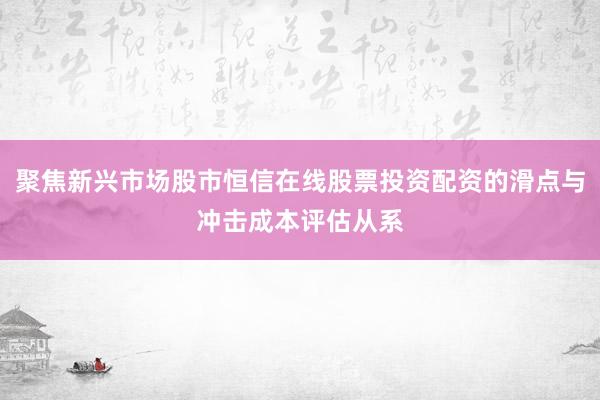 聚焦新兴市场股市恒信在线股票投资配资的滑点与冲击成本评估从系