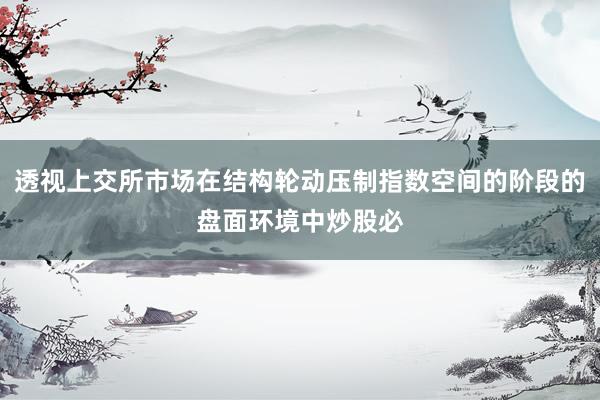 透视上交所市场在结构轮动压制指数空间的阶段的盘面环境中炒股必