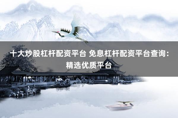 十大炒股杠杆配资平台 免息杠杆配资平台查询：精选优质平台