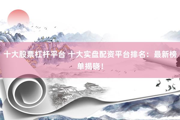 十大股票杠杆平台 十大实盘配资平台排名：最新榜单揭晓！