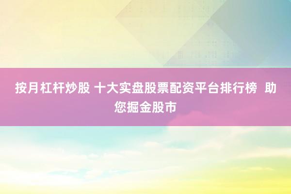 按月杠杆炒股 十大实盘股票配资平台排行榜  助您掘金股市
