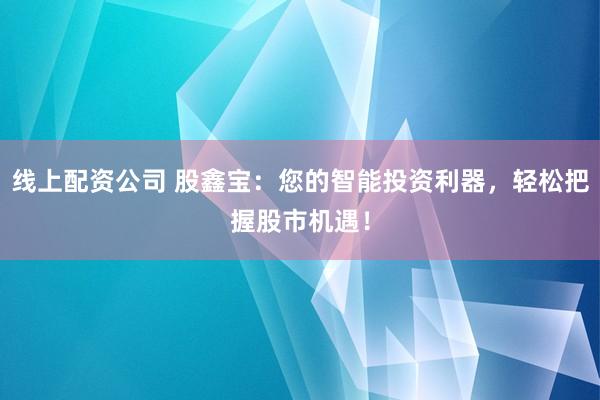 线上配资公司 股鑫宝：您的智能投资利器，轻松把握股市机遇！