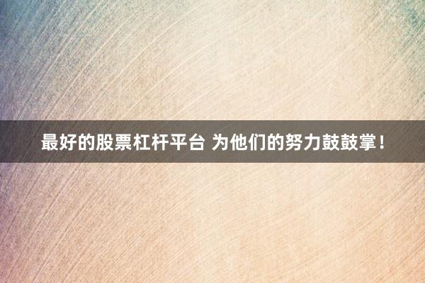 最好的股票杠杆平台 为他们的努力鼓鼓掌！