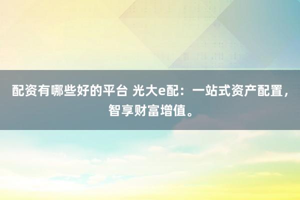 配资有哪些好的平台 光大e配：一站式资产配置，智享财富增值。
