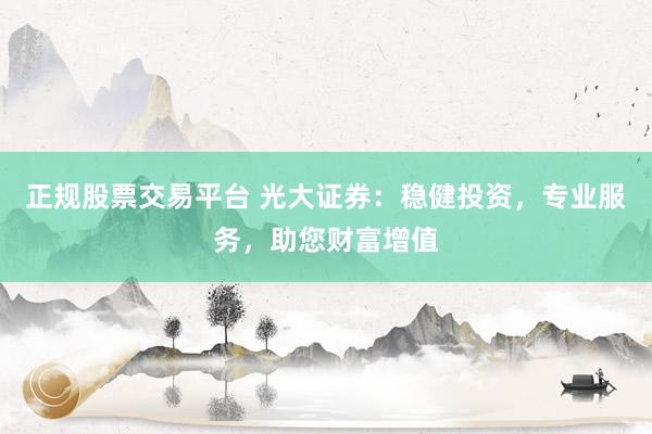 正规股票交易平台 光大证券：稳健投资，专业服务，助您财富增值