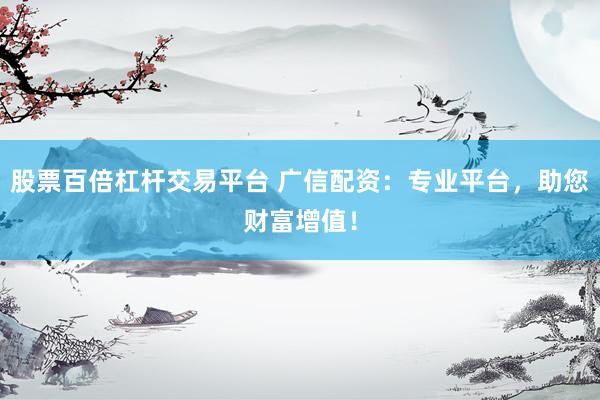 股票百倍杠杆交易平台 广信配资：专业平台，助您财富增值！