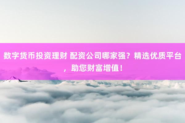 数字货币投资理财 配资公司哪家强？精选优质平台，助您财富增值！