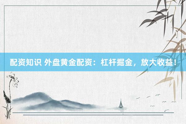配资知识 外盘黄金配资：杠杆掘金，放大收益！