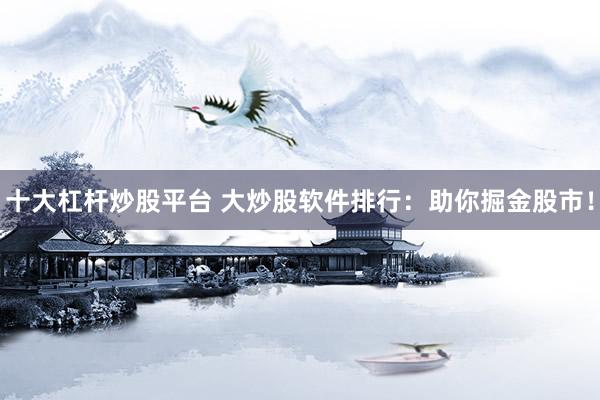 十大杠杆炒股平台 大炒股软件排行：助你掘金股市！
