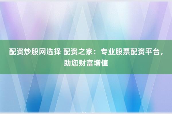 配资炒股网选择 配资之家：专业股票配资平台，助您财富增值