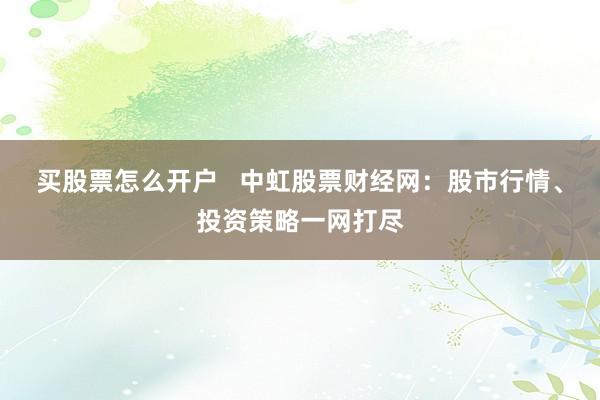 买股票怎么开户   中虹股票财经网：股市行情、投资策略一网打尽
