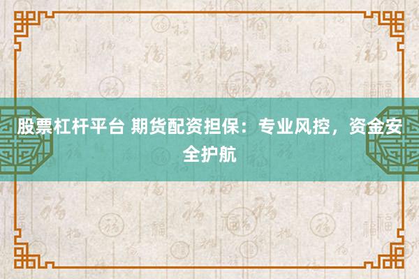 股票杠杆平台 期货配资担保：专业风控，资金安全护航