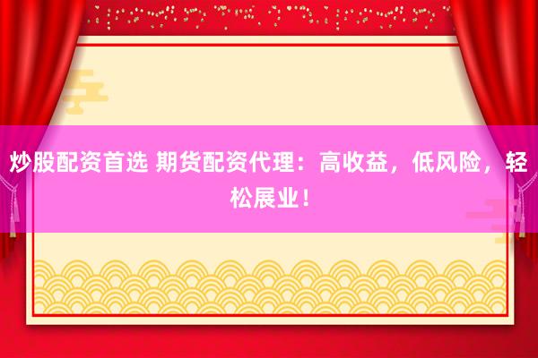 炒股配资首选 期货配资代理：高收益，低风险，轻松展业！