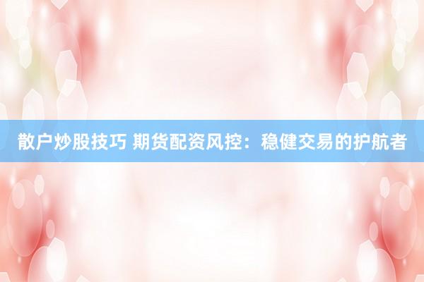 散户炒股技巧 期货配资风控：稳健交易的护航者