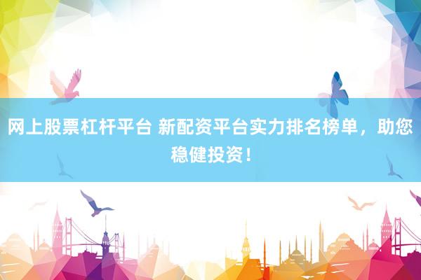 网上股票杠杆平台 新配资平台实力排名榜单，助您稳健投资！