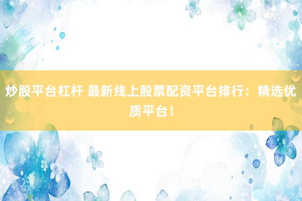 炒股平台杠杆 最新线上股票配资平台排行：精选优质平台！