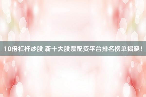 10倍杠杆炒股 新十大股票配资平台排名榜单揭晓！
