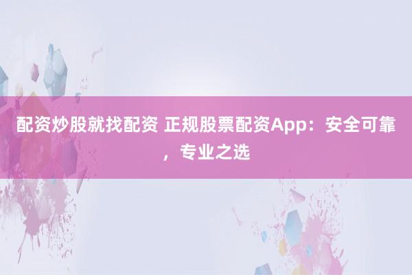 配资炒股就找配资 正规股票配资App：安全可靠，专业之选