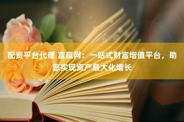 配资平台代理 富赢网：一站式财富增值平台，助您实现资产最大化增长