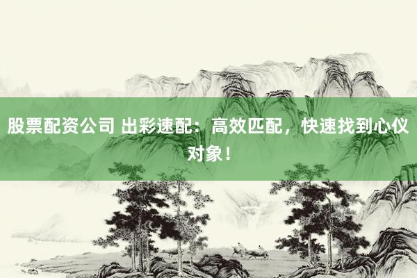 股票配资公司 出彩速配：高效匹配，快速找到心仪对象！
