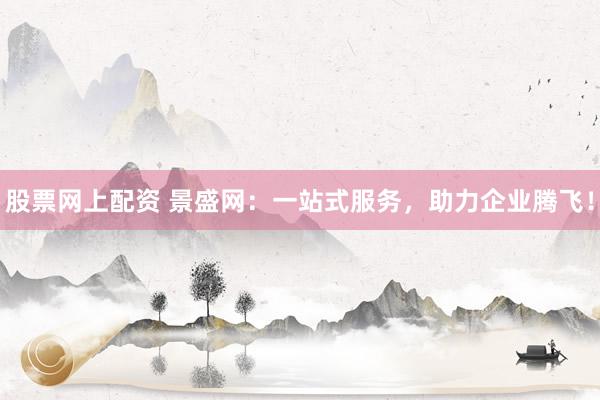 股票网上配资 景盛网：一站式服务，助力企业腾飞！