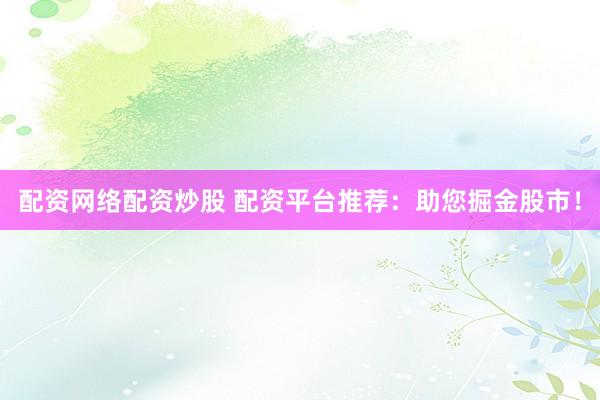配资网络配资炒股 配资平台推荐：助您掘金股市！